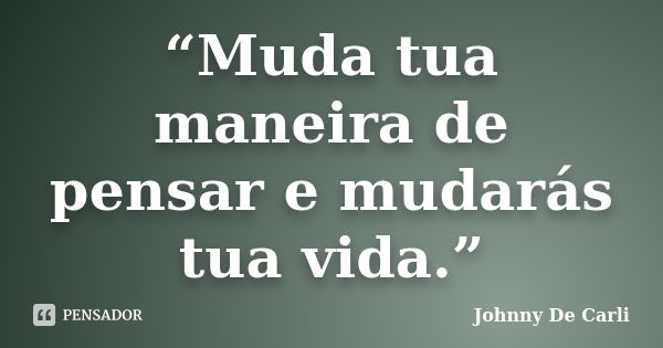 “Muda tua maneira de pensar e mudarás tua vida.”... Frase de Johnny De' Carli.