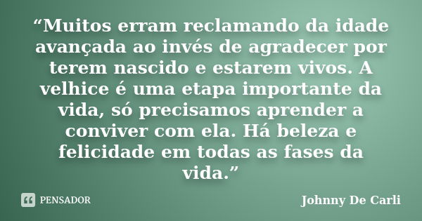 “Muitos erram reclamando da idade avançada ao invés de agradecer por terem nascido e estarem vivos. A velhice é uma etapa importante da vida, só precisamos apre... Frase de Johnny De' Carli.