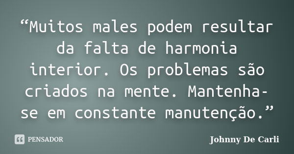 “Muitos males podem resultar da falta de harmonia interior. Os problemas são criados na mente. Mantenha-se em constante manutenção.”... Frase de Johnny De' Carli.