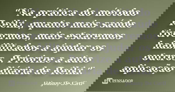 “Na prática do método Reiki, quanto mais saúde tivermos, mais estaremos habilitados a ajudar os outros. Priorize a auto aplicação diária de Reiki.”... Frase de Johnny De Carli.