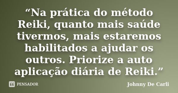 “Na prática do método Reiki, quanto mais saúde tivermos, mais estaremos habilitados a ajudar os outros. Priorize a auto aplicação diária de Reiki.”... Frase de Johnny De Carli.