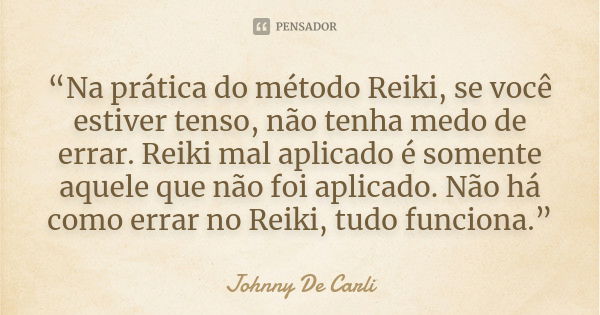 “Na prática do método Reiki, se você estiver tenso, não tenha medo de errar. Reiki mal aplicado é somente aquele que não foi aplicado. Não há como errar no Reik... Frase de Johnny De' Carli.