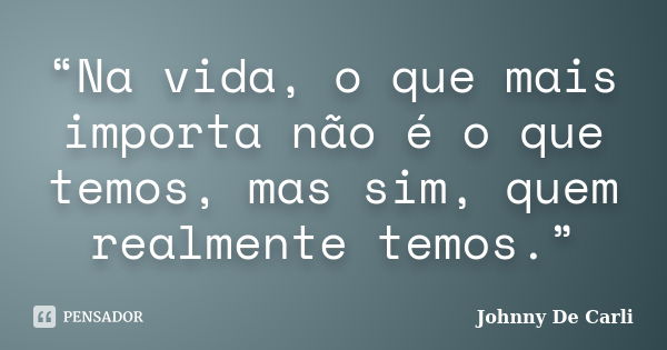 “Na vida, o que mais importa não é o que temos, mas sim, quem realmente temos.”... Frase de Johnny De' Carli.