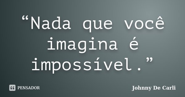 “Nada que você imagina é impossível.”... Frase de Johnny De Carli.