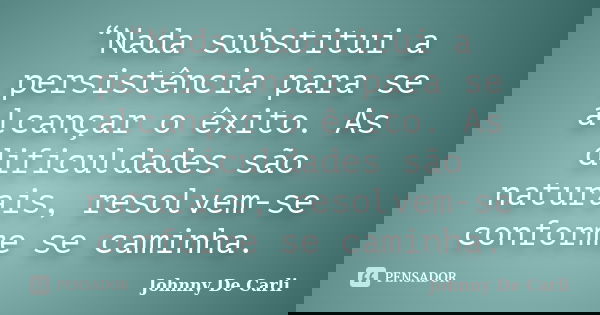 “Nada substitui a persistência para se alcançar o êxito. As dificuldades são naturais, resolvem-se conforme se caminha.... Frase de Johnny De' Carli.