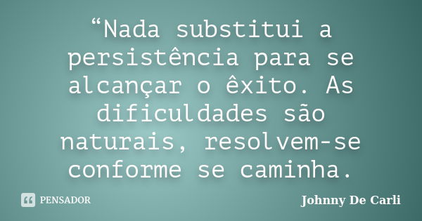 “Nada substitui a persistência para se alcançar o êxito. As dificuldades são naturais, resolvem-se conforme se caminha.... Frase de Johnny De' Carli.