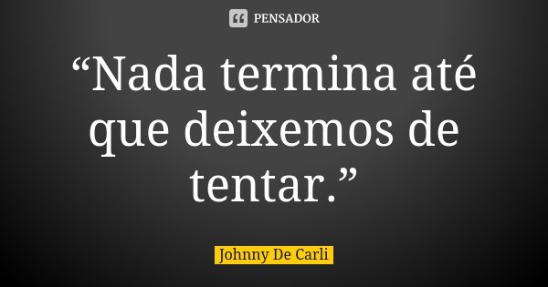 “Nada termina até que deixemos de tentar.”... Frase de Johnny De Carli.