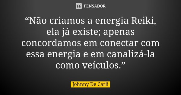 “Não criamos a energia Reiki, ela já existe; apenas concordamos em conectar com essa energia e em canalizá-la como veículos.”... Frase de Johnny De Carli.