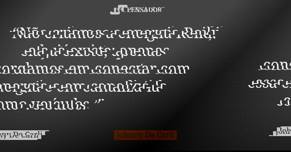 “Não criamos a energia Reiki, ela já existe; apenas concordamos em conectar com essa energia e em canalizá-la como veículos.”... Frase de Johnny De Carli.