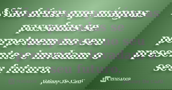 Não deixe que mágoas passadas se perpetuem no seu presente e invadam o seu futuro.... Frase de Johnny De' Carli.