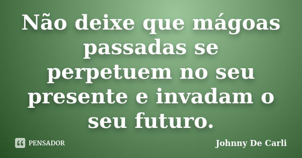 Não deixe que mágoas passadas se perpetuem no seu presente e invadam o seu futuro.... Frase de Johnny De' Carli.