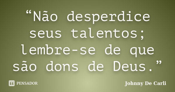 “Não desperdice seus talentos; lembre-se de que são dons de Deus.”... Frase de Johnny De' Carli.