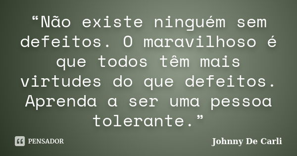 “Não existe ninguém sem defeitos. O maravilhoso é que todos têm mais virtudes do que defeitos. Aprenda a ser uma pessoa tolerante.”... Frase de Johnny De' Carli.