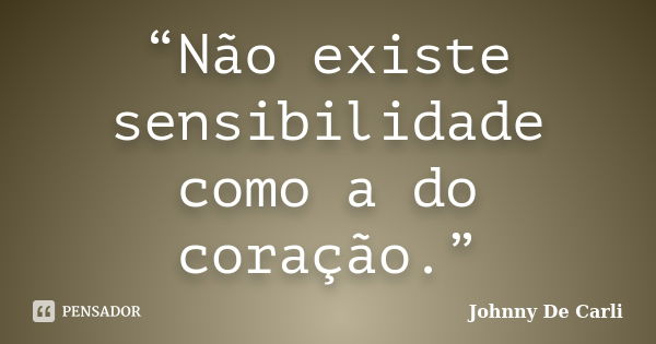 “Não existe sensibilidade como a do coração.”... Frase de Johnny De' Carli.