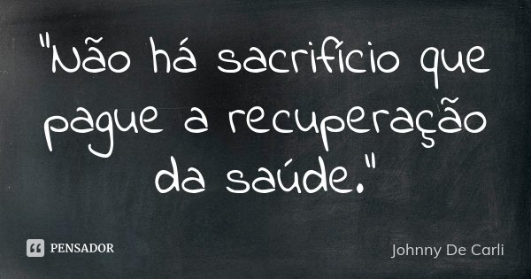 “Não há sacrifício que pague a recuperação da saúde.”... Frase de Johnny De Carli.