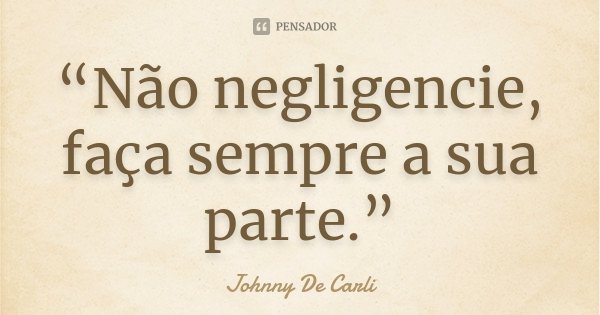“Não negligencie, faça sempre a sua parte.”... Frase de Johnny De Carli.
