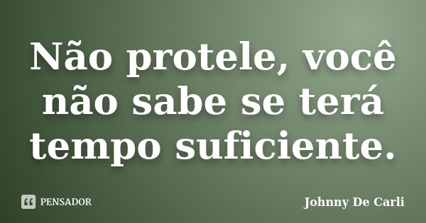 Não protele, você não sabe se terá tempo suficiente.... Frase de Johnny De' Carli.