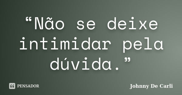 “Não se deixe intimidar pela dúvida.”... Frase de Johnny De' Carli.