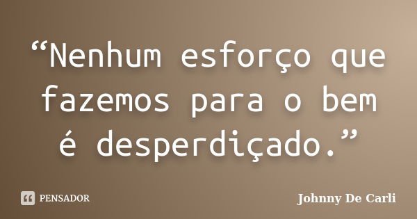 “Nenhum esforço que fazemos para o bem é desperdiçado.”... Frase de Johnny De' Carli.