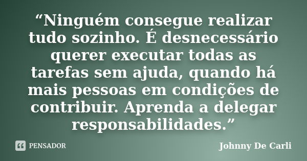 “Ninguém consegue realizar tudo sozinho. É desnecessário querer executar todas as tarefas sem ajuda, quando há mais pessoas em condições de contribuir. Aprenda ... Frase de Johnny De Carli.