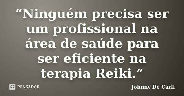 “Ninguém precisa ser um profissional na área de saúde para ser eficiente na terapia Reiki.”... Frase de Johnny De Carli.