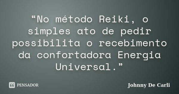 “No método Reiki, o simples ato de pedir possibilita o recebimento da confortadora Energia Universal.”... Frase de Johnny De Carli.