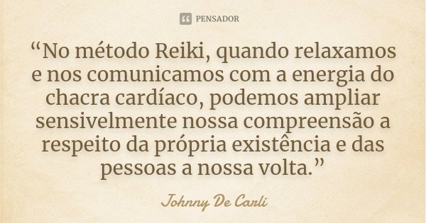 “No método Reiki, quando relaxamos e nos comunicamos com a energia do chacra cardíaco, podemos ampliar sensivelmente nossa compreensão a respeito da própria exi... Frase de Johnny De Carli.
