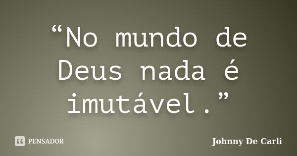 “No mundo de Deus nada é imutável.”... Frase de Johnny De' Carli.