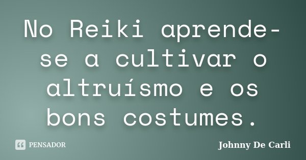 No Reiki aprende-se a cultivar o altruísmo e os bons costumes.... Frase de Johnny De' Carli.