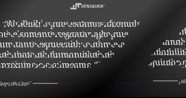 “No Reiki, o que estamos fazendo hoje é somente resgatar algo que anda um tanto esquecido: o dom e a habilidade inata da humanidade de ajudar o próximo e a si m... Frase de Johnny De Carli.