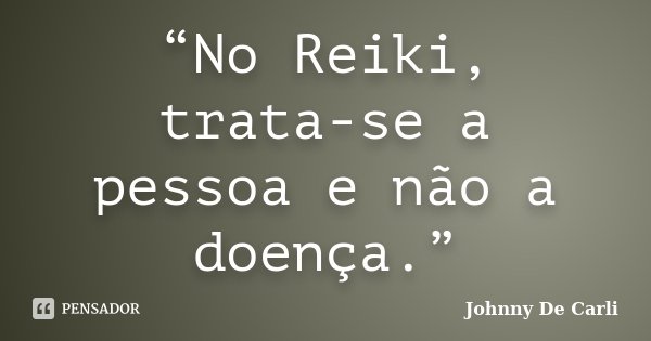 “No Reiki, trata-se a pessoa e não a doença.”... Frase de Johnny De' Carli.