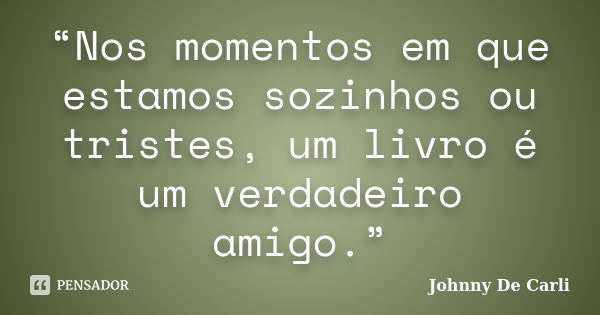 “Nos momentos em que estamos sozinhos ou tristes, um livro é um verdadeiro amigo.”... Frase de Johnny De' Carli.