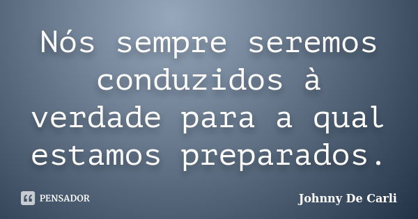 Nós sempre seremos conduzidos à verdade para a qual estamos preparados.... Frase de Johnny De' Carli.