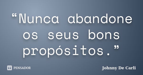 “Nunca abandone os seus bons propósitos.”... Frase de Johnny De' Carli.