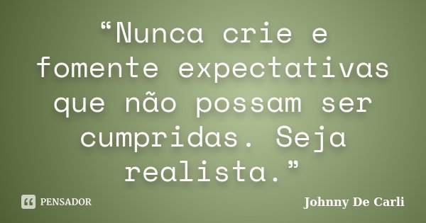 “Nunca crie e fomente expectativas que não possam ser cumpridas. Seja realista.”... Frase de Johnny De' Carli.