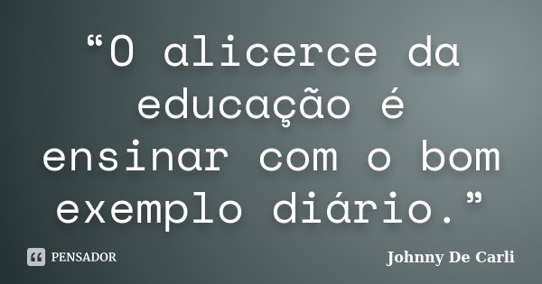 “O alicerce da educação é ensinar com o bom exemplo diário.”... Frase de Johnny De' Carli.