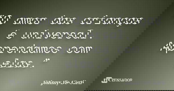 “O amor das crianças é universal. Aprendamos com elas.”... Frase de Johnny De' Carli.