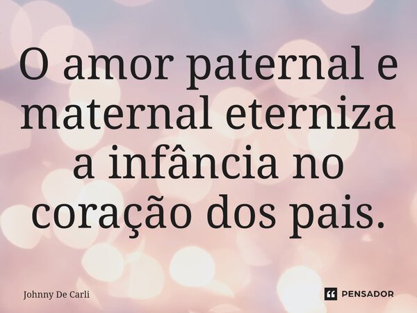 O amor paternal e maternal eterniza a infância no coração dos pais.... Frase de Johnny De Carli.