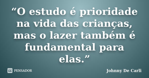 “O estudo é prioridade na vida das crianças, mas o lazer também é fundamental para elas.”... Frase de Johnny De' Carli.