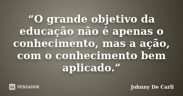 “O grande objetivo da educação não é apenas o conhecimento, mas a ação, com o conhecimento bem aplicado.”... Frase de Johnny De' Carli.