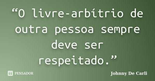 “O livre-arbítrio de outra pessoa sempre deve ser respeitado.”... Frase de Johnny De' Carli.