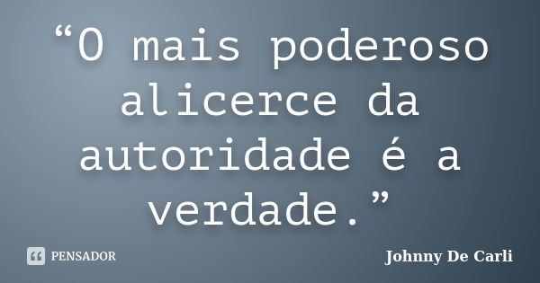 “O mais poderoso alicerce da autoridade é a verdade.”... Frase de Johnny De' Carli.