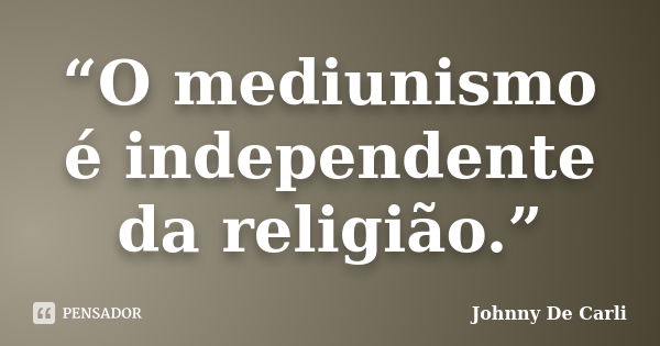 “O mediunismo é independente da religião.”... Frase de Johnny De' Carli.