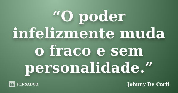 “O poder infelizmente muda o fraco e sem personalidade.”... Frase de Johnny De' Carli.