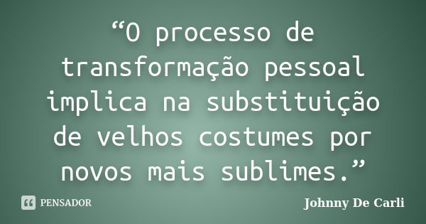 “O processo de transformação pessoal implica na substituição de velhos costumes por novos mais sublimes.”... Frase de Johnny De' Carli.