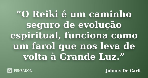 “O Reiki é um caminho seguro de evolução espiritual, funciona como um farol que nos leva de volta à Grande Luz.”... Frase de Johnny De' Carli.