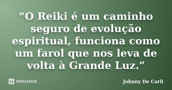 “O Reiki é um caminho seguro de evolução espiritual, funciona como um farol que nos leva de volta à Grande Luz.”... Frase de Johnny De' Carli.