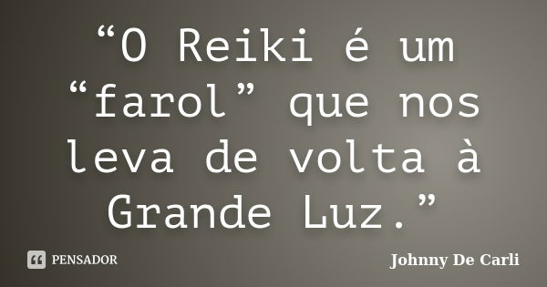 “O Reiki é um “farol” que nos leva de volta à Grande Luz.”... Frase de Johnny De' Carli.