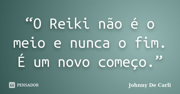 “O Reiki não é o meio e nunca o fim. É um novo começo.”... Frase de Johnny De' Carli.