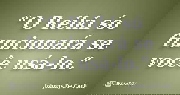 “O Reiki só funcionará se você usá-lo.”... Frase de Johnny De' Carli.